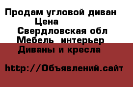 Продам угловой диван  › Цена ­ 35 000 - Свердловская обл. Мебель, интерьер » Диваны и кресла   